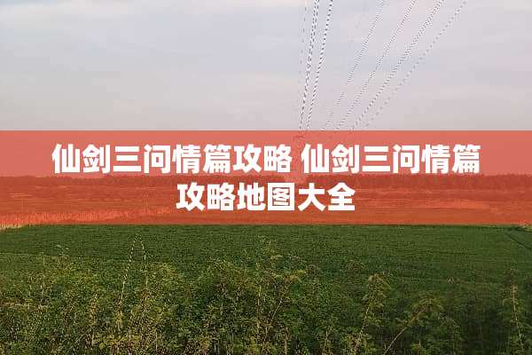 仙剑三问情篇攻略 仙剑三问情篇攻略地图大全
