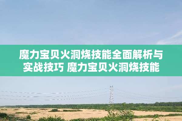 魔力宝贝火洞烧技能全面解析与实战技巧 魔力宝贝火洞烧技能