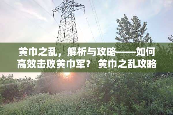 黄巾之乱，解析与攻略——如何高效击败黄巾军？ 黄巾之乱攻略