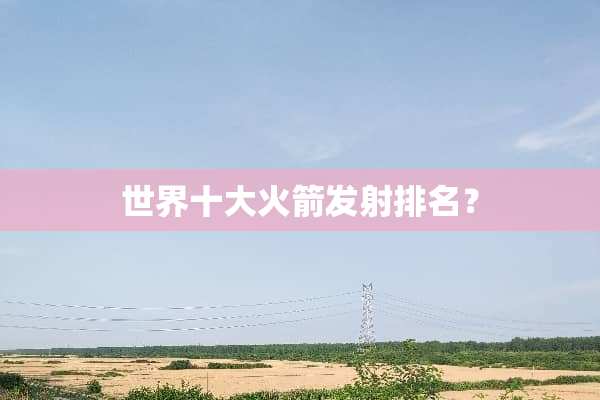 世界十大火箭发射排名？