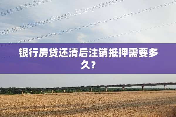 银**贷还清后注销抵押需要多久？