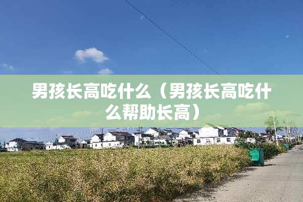 男孩长高吃什么（男孩长高吃什么帮助长高）