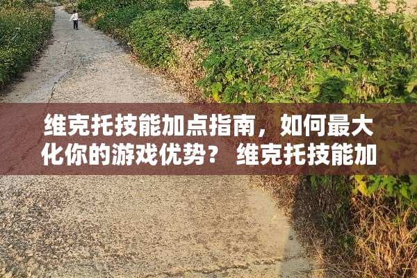 维克托技能加点指南，如何最大化你的游戏优势？ 维克托技能加点