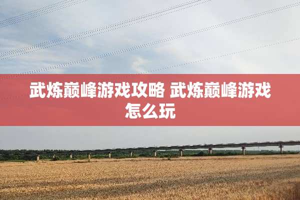 武炼巅峰游戏攻略 武炼巅峰游戏怎么玩