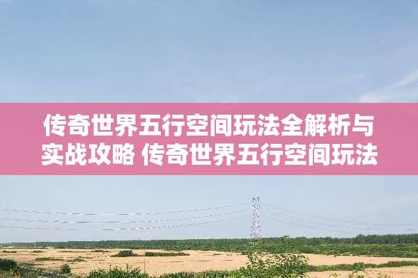 传奇世界五行空间玩法全解析与实战攻略 传奇世界五行空间玩法