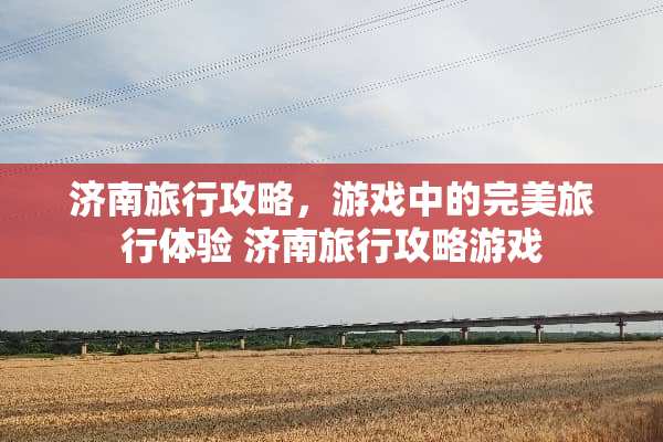 济南旅行攻略，游戏中的完美旅行体验 济南旅行攻略游戏