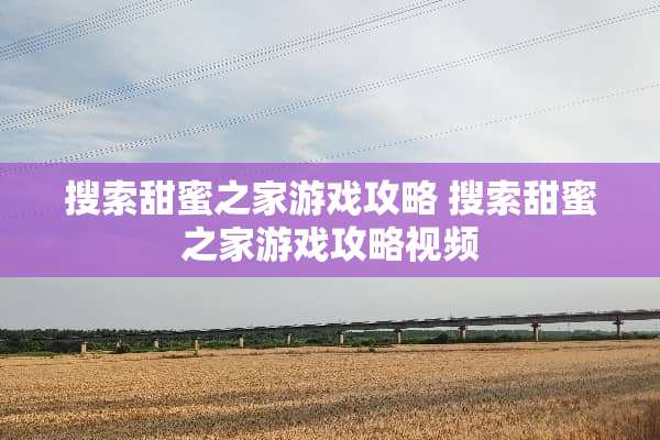 搜索甜蜜之家游戏攻略 搜索甜蜜之家游戏攻略视频