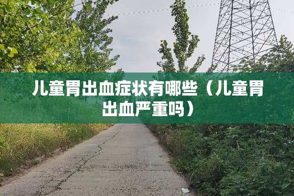 儿童胃出血症状有哪些（儿童胃出血严重吗）