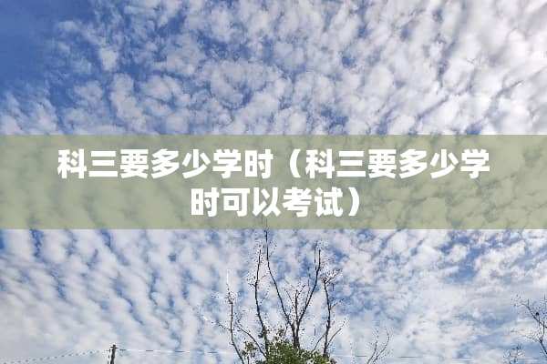 科三要多少学时（科三要多少学时可以考试）