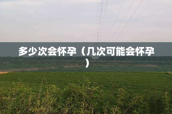 多少次会怀孕（几次可能会怀孕）