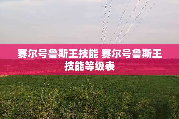 赛尔号鲁斯王技能 赛尔号鲁斯王技能等级表