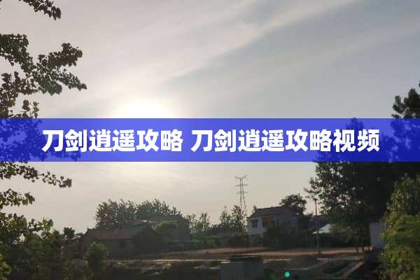 刀剑逍遥攻略 刀剑逍遥攻略视频