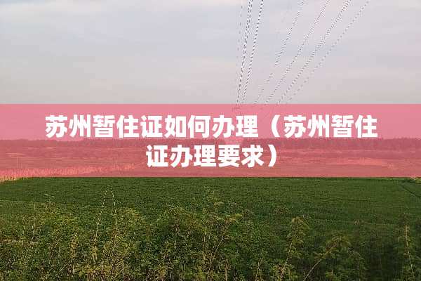 苏州暂住证如何办理（苏州暂住证办理要求）