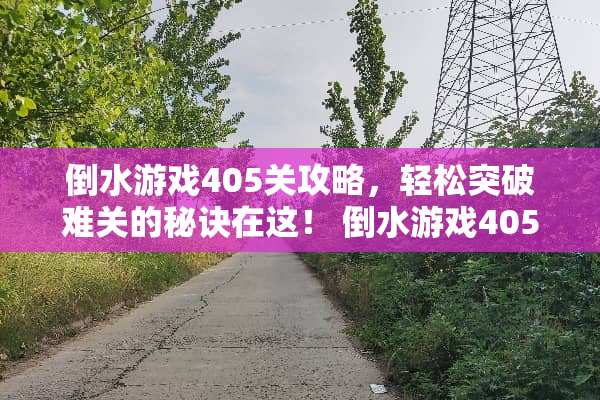 倒水游戏405关攻略，轻松突破难关的秘诀在这！ 倒水游戏405关攻略
