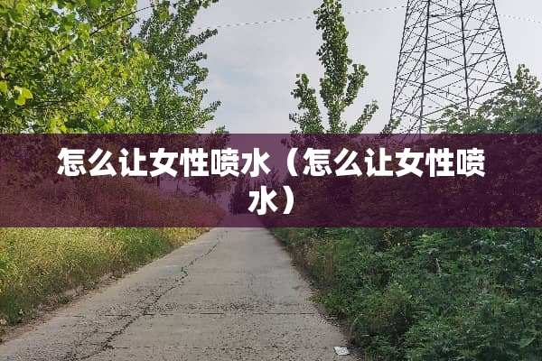 怎么让女性喷水（怎么让女性喷水）