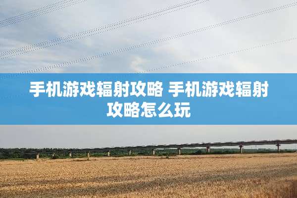 手机游戏辐射攻略 手机游戏辐射攻略怎么玩