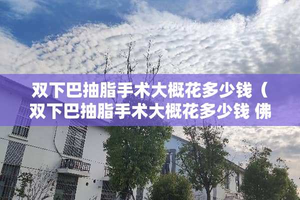 双下巴抽脂手术大概花多少钱（双下巴抽脂手术大概花多少钱 佛教五大名山嗯）