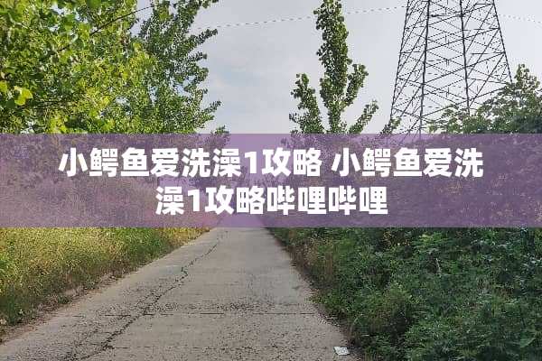 小鳄鱼爱洗澡1攻略 小鳄鱼爱洗澡1攻略哔哩哔哩