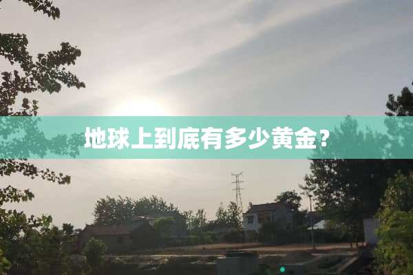 地球上到底有多少黄金？