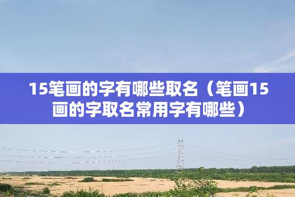 15笔画的字有哪些取名（笔画15画的字取名常用字有哪些）