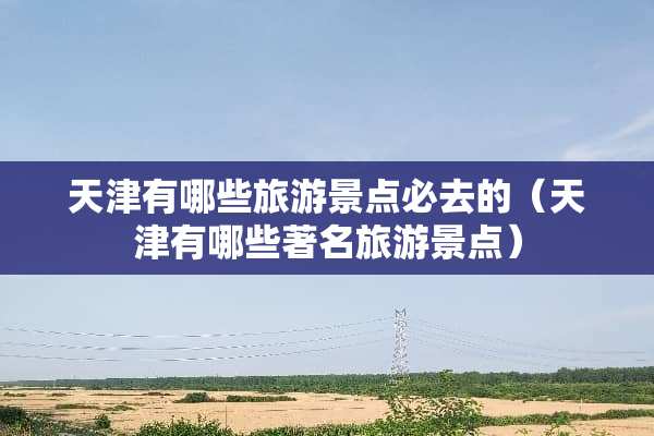 天津有哪些旅游景点必去的（天津有哪些著名旅游景点）