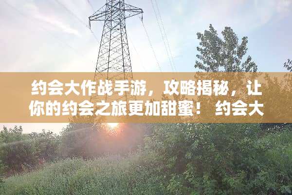约会大作战手游，攻略揭秘，让你的约会之旅更加甜蜜！ 约会大作战手游约会攻略