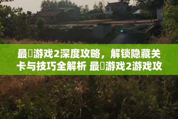 最囧游戏2深度攻略，解锁隐藏关卡与技巧全解析 最囧游戏2游戏攻略