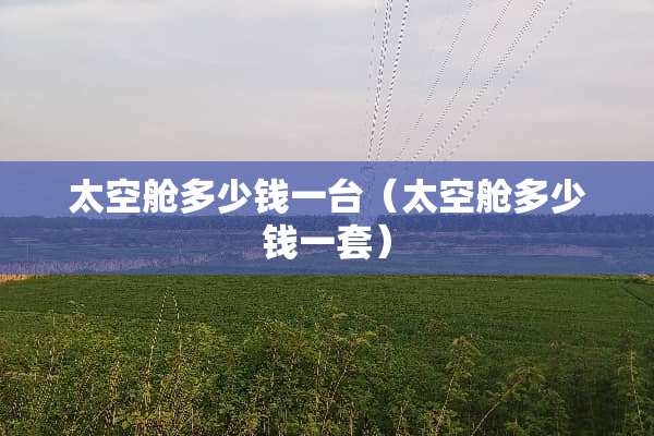 太空舱多少钱一台（太空舱多少钱一套）