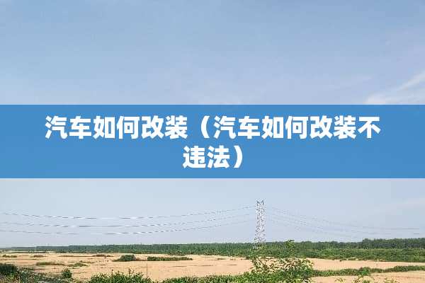汽车如何改装（汽车如何改装不违法）