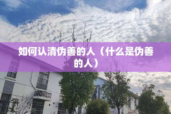 如何认清伪善的人（什么是伪善的人）