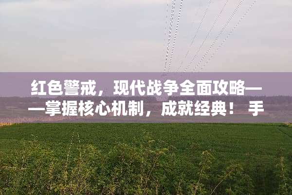 红色警戒，现代战争全面攻略——掌握核心机制，成就经典！ 手游红警攻略