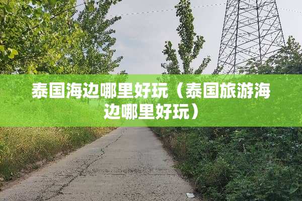 泰国海边哪里好玩（泰国旅游海边哪里好玩）