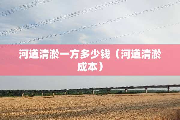 河道清淤一方多少钱（河道清淤成本）
