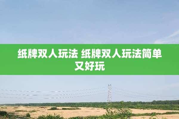 纸牌双人玩法 纸牌双人玩法简单又好玩