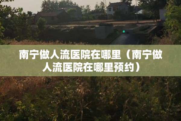 南宁做人流医院在哪里（南宁做人流医院在哪里预约）