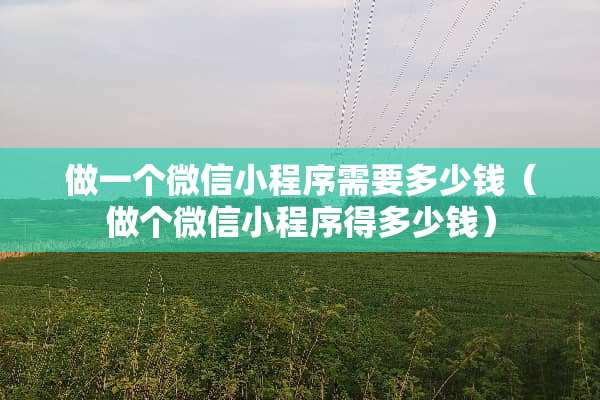 做一个微信小程序需要多少钱（做个微信小程序得多少钱）