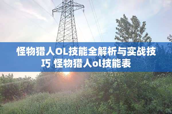 怪物猎人OL技能全解析与实战技巧 怪物猎人ol技能表