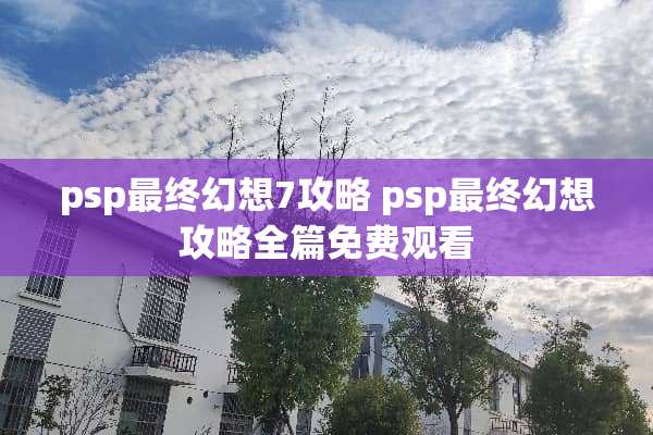 psp最终幻想7攻略 psp最终幻想攻略全篇免费观看