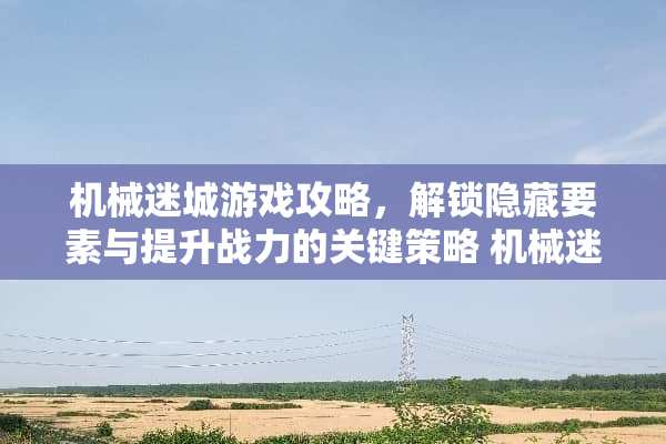 机械迷城游戏攻略，解锁隐藏要素与提升战力的关键策略 机械迷城游戏攻略