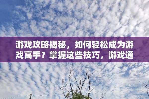 游戏攻略揭秘，如何轻松成为游戏高手？掌握这些技巧，游戏通关不再是梦！ 露出玩游戏攻略