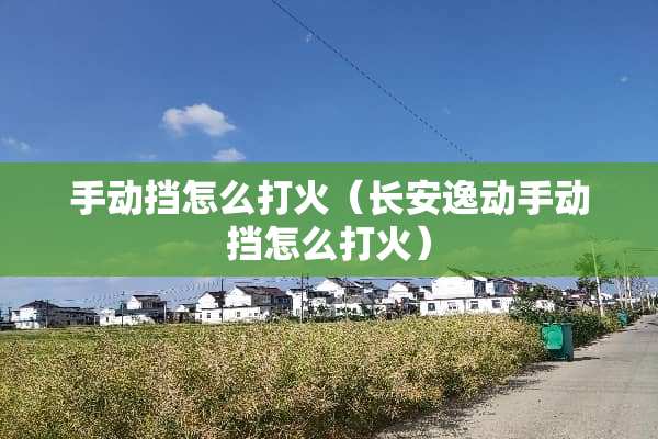 手动挡怎么打火（长安逸动手动挡怎么打火）