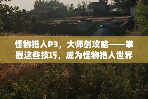怪物猎人P3，大师剑攻略——掌握这些技巧，成为怪物猎人世界的无敌剑士 怪物猎人p3大剑攻略