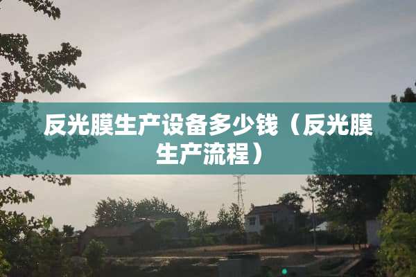 反光膜生产设备多少钱（反光膜生产流程）