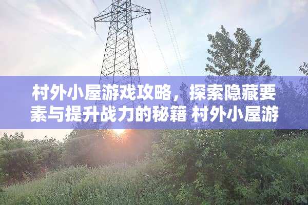 村外小屋游戏攻略，探索隐藏要素与提升战力的秘籍 村外小屋游戏攻略