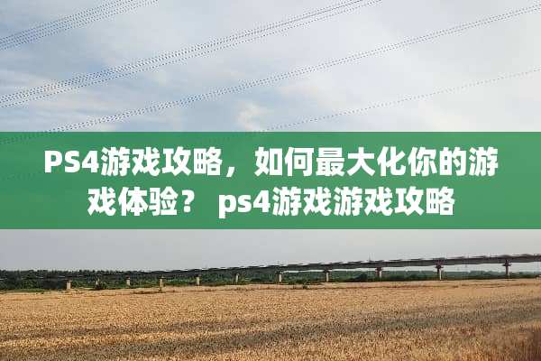 PS4游戏攻略，如何最大化你的游戏体验？ ps4游戏游戏攻略