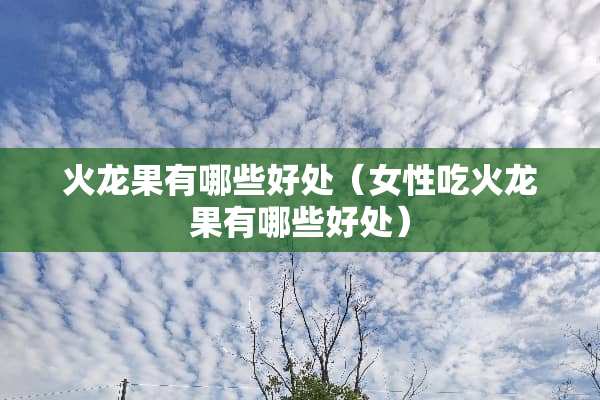 火龙果有哪些好处（女性吃火龙果有哪些好处）