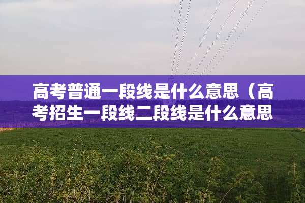 高考普通一段线是什么意思（高考招生一段线二段线是什么意思）