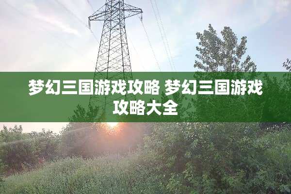 梦幻三国游戏攻略 梦幻三国游戏攻略大全