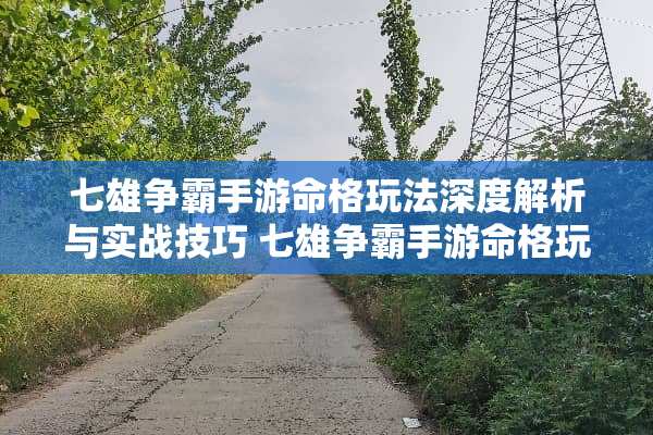 七雄争霸手游命格玩法深度解析与实战技巧 七雄争霸手游命格玩法