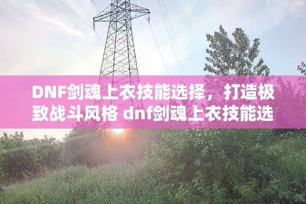 DNF剑魂上衣技能选择，打造极致战斗风格 dnf剑魂上衣技能选择